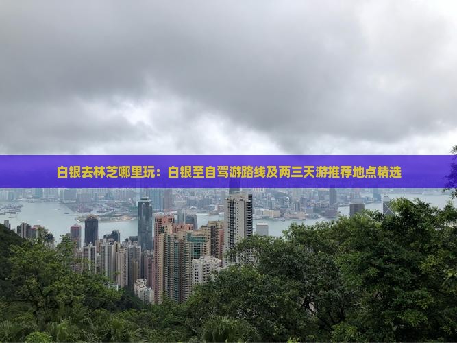 白银去林芝哪里玩：白银至自驾游路线及两三天游推荐地点精选