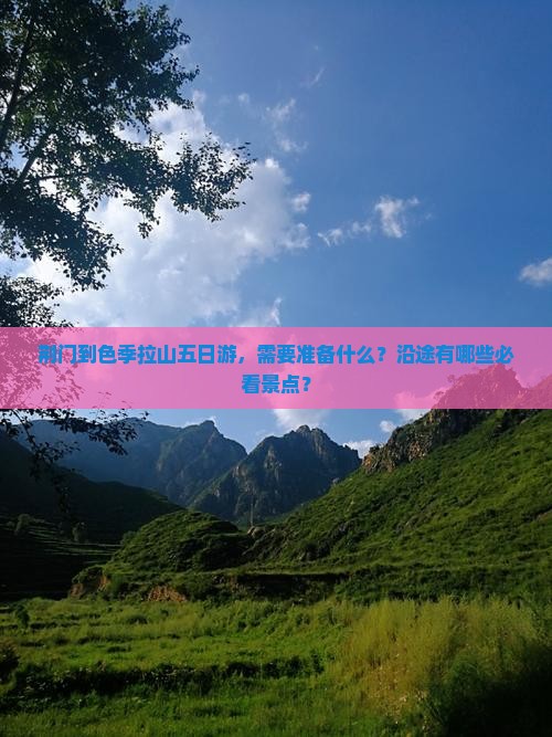 荆门到色季拉山五日游，需要准备什么？沿途有哪些必看景点？