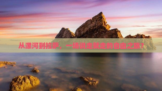 从漯河到拉萨，一场说走就走的自由之旅？