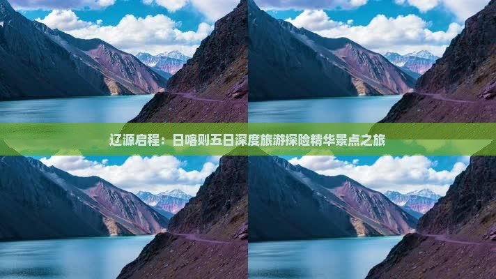 辽源启程：日喀则五日深度旅游探险精华景点之旅