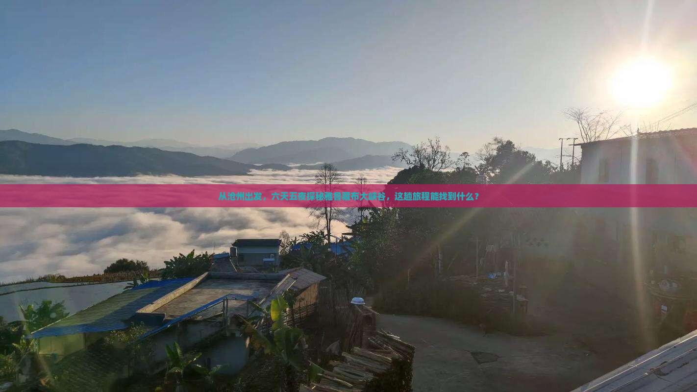 从沧州出发，六天五夜探秘雅鲁藏布大峡谷，这趟旅程能找到什么？