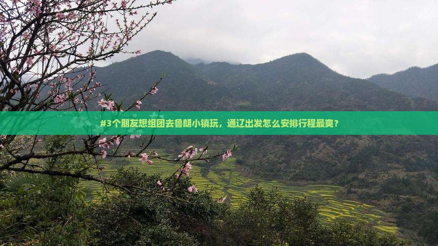 #3个朋友想组团去鲁朗小镇玩，通辽出发怎么安排行程最爽？