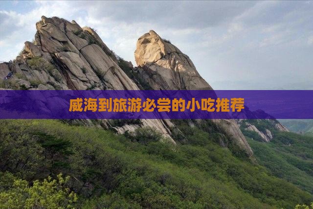 威海到旅游必尝的小吃推荐 威海到旅游必尝的小吃推荐