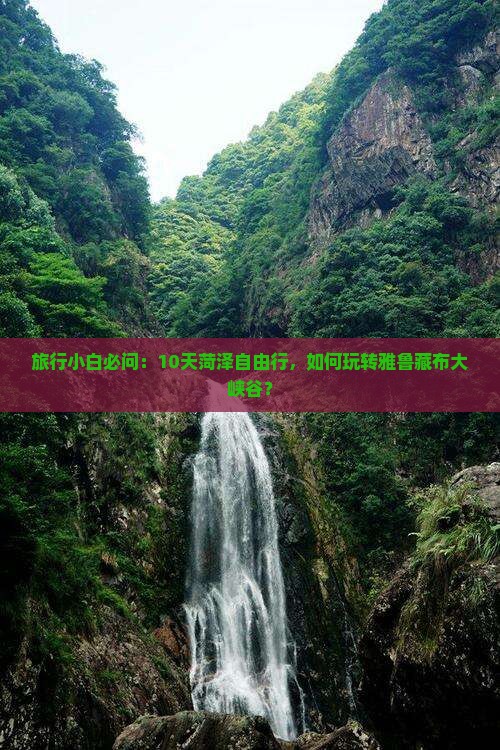 旅行小白必问：10天菏泽自由行，如何玩转雅鲁藏布大峡谷？