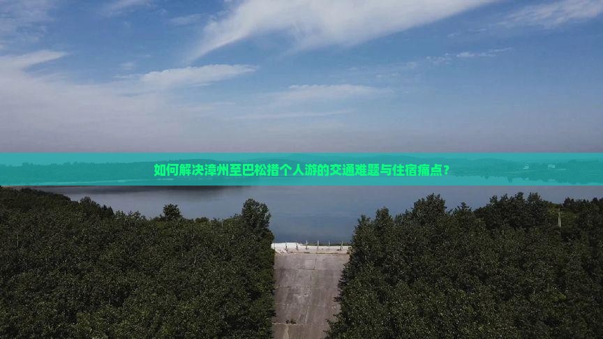 如何解决漳州至巴松措个人游的交通难题与住宿痛点？
