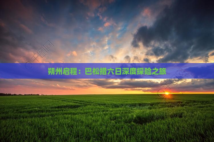 朔州启程：巴松措六日深度探险之旅