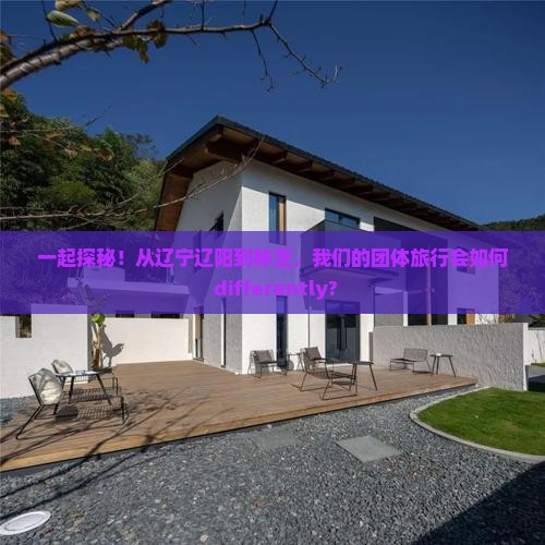 一起探秘！从辽宁辽阳到林芝，我们的团体旅行会如何 differently?