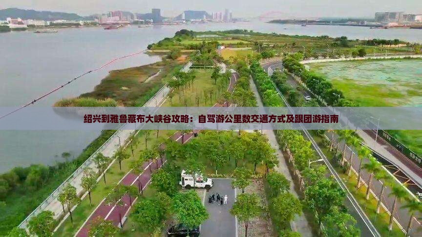 绍兴到雅鲁藏布大峡谷攻略：自驾游公里数交通方式及跟团游指南