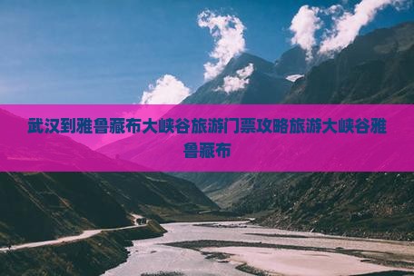 武汉到雅鲁藏布大峡谷旅游门票攻略旅游大峡谷雅鲁藏布