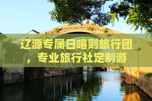 辽源专属日喀则旅行团，专业旅行社定制游