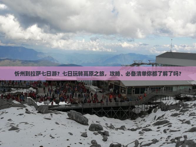 忻州到拉萨七日游？七日玩转高原之旅，攻略、必备清单你都了解了吗？