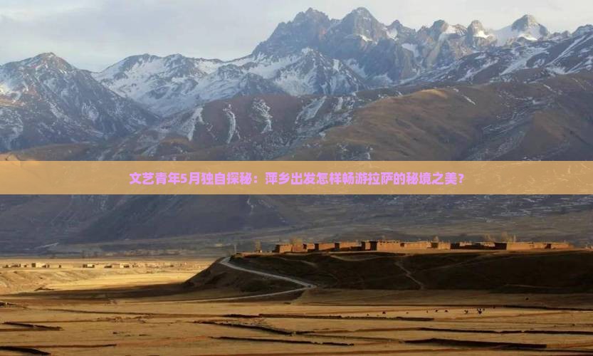 文艺青年5月独自探秘：萍乡出发怎样畅游拉萨的秘境之美？
