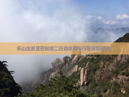 乐山出发至巴松措二日游攻略与行程安排详解？