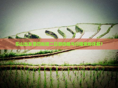 乐山出发至巴松措二日游攻略与行程安排详解？
