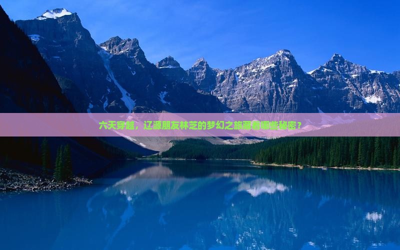 六天穿越，辽源朋友林芝的梦幻之旅藏着哪些秘密？