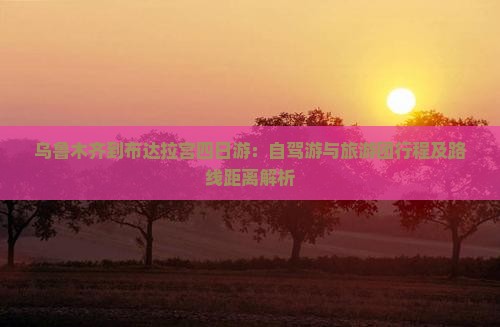 乌鲁木齐到布达拉宫四日游：自驾游与旅游团行程及路线距离解析