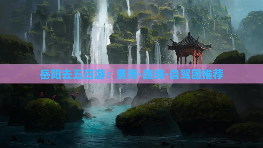 岳阳去五日游：费用·路线·自驾团推荐