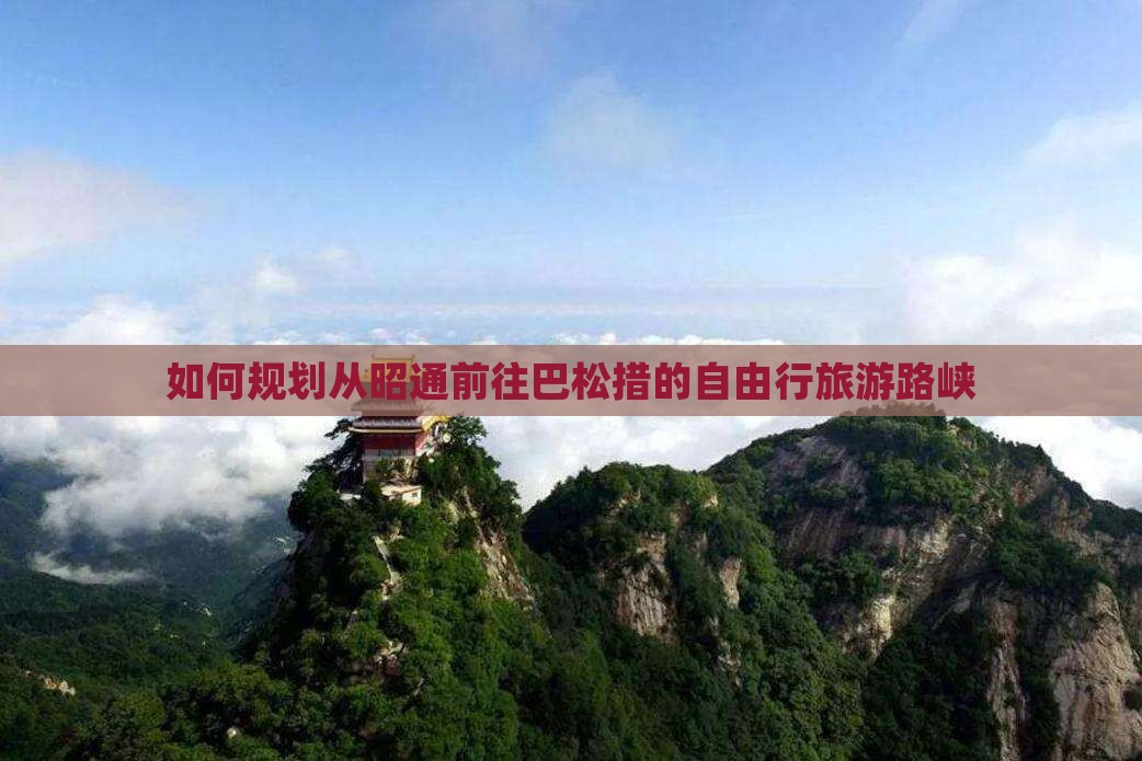 如何规划从昭通前往巴松措的自由行旅游路峡