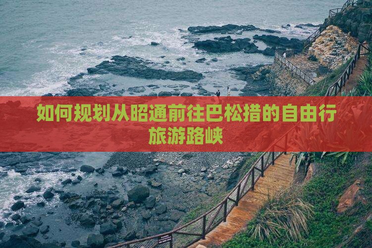 如何规划从昭通前往巴松措的自由行旅游路峡