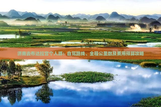 济南去布达拉宫个人游：自驾路线、全程公里数及费用预算攻略