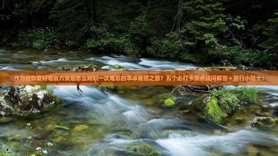 作为摄影爱好宅去六安后怎么规划一次难忘的羊卓雍措之旅?五个必打卡景点疑问解答+旅行小贴士! 作为摄影爱好宅去六安后怎么规划一次难忘的羊卓雍措之旅?五个必打卡景点疑问解答+旅行小贴士!