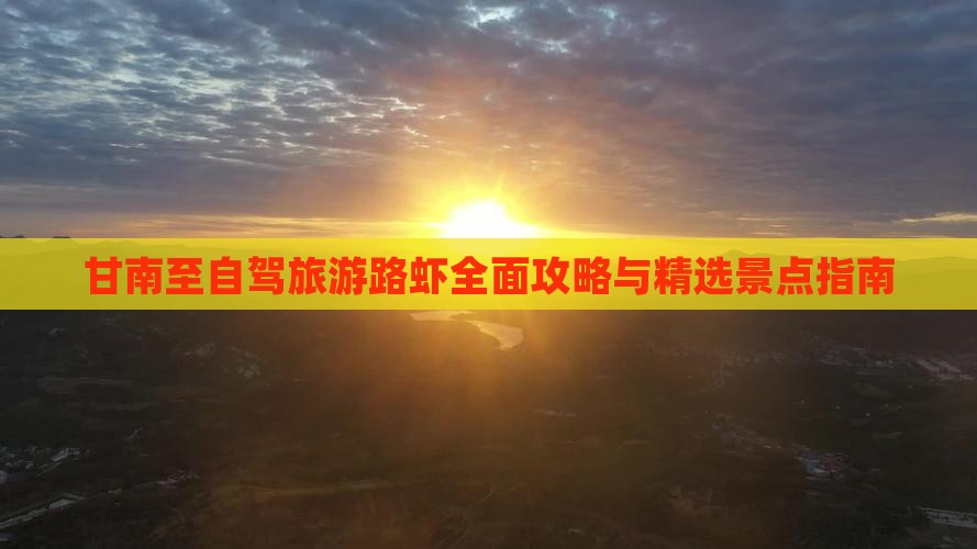 甘南至自驾旅游路虾全面攻略与精选景点指南
