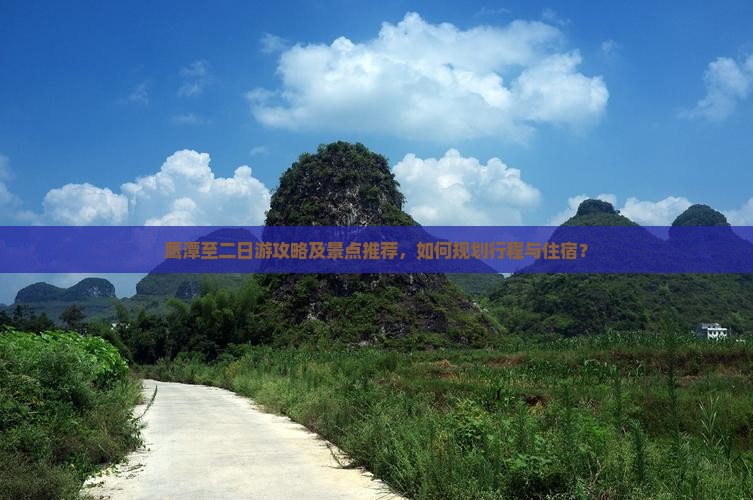 鹰潭至二日游攻略及景点推荐,如何规划行程与住宿? 鹰潭至二日游攻略及景点推荐,如何规划行程与住宿?