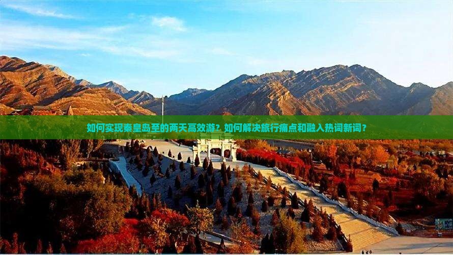 如何实现秦皇岛至的两天高效游?如何解决旅行痛点和融入热词新词? 如何实现秦皇岛至的两天高效游?如何解决旅行痛点和融入热词新词?