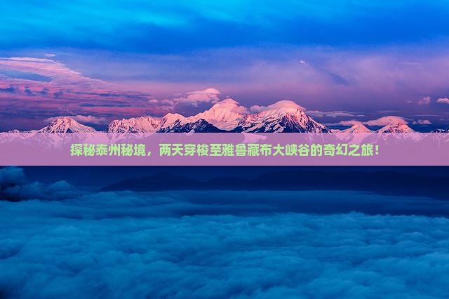 探秘泰州秘境，两天穿梭至雅鲁藏布大峡谷的奇幻之旅！
