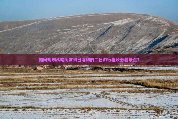 如何规划从哈闽发到日喀则的二日游行程及必看景点? 如何规划从哈闽发到日喀则的二日游行程及必看景点?
