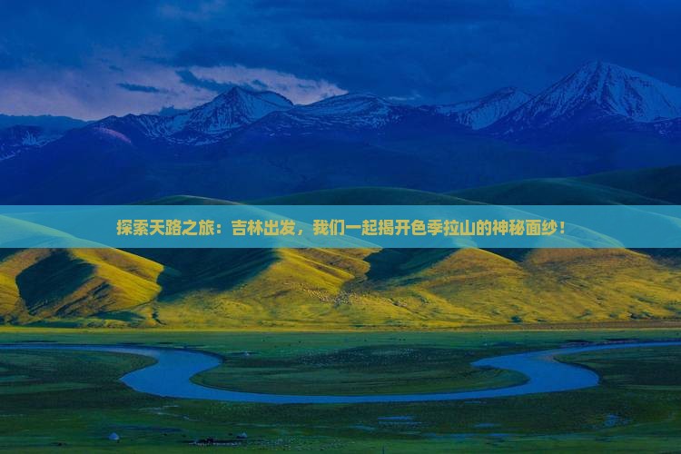 探索天路之旅:吉林出发,我们一起揭开色季拉山的神秘面纱! 探索天路之旅:吉林出发,我们一起揭开色季拉山的神秘面纱!