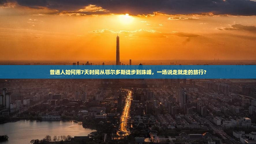 普通人如何用7天时间从鄂尔多斯徒步到珠峰,一场说走就走的旅行? 普通人如何用7天时间从鄂尔多斯徒步到珠峰,一场说走就走的旅行?