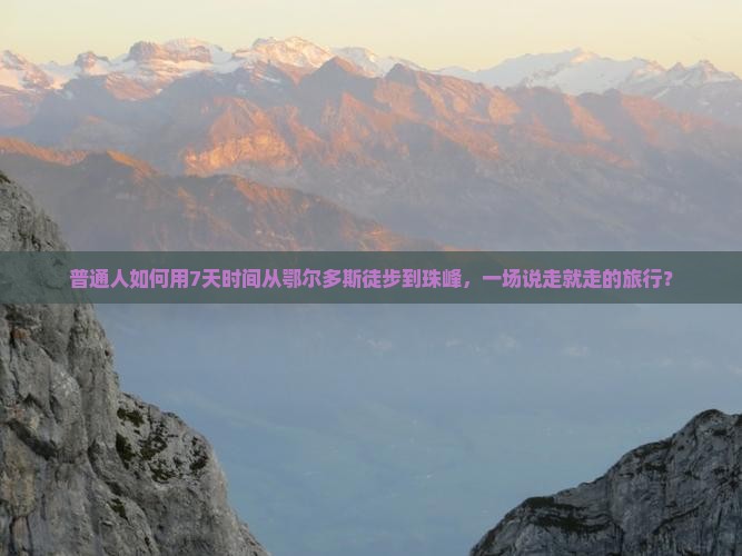 普通人如何用7天时间从鄂尔多斯徒步到珠峰,一场说走就走的旅行? 普通人如何用7天时间从鄂尔多斯徒步到珠峰,一场说走就走的旅行?