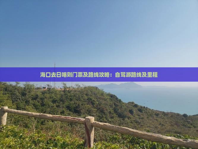 海口去日喀则门票及路线攻略:自驾游路线及里程 海口去日喀则门票及路线攻略:自驾游路线及里程