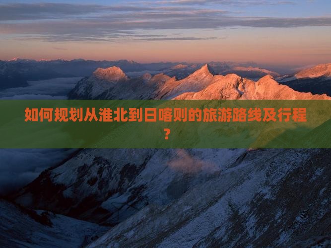 如何规划从淮北到日喀则的旅游路线及行程? 如何规划从淮北到日喀则的旅游路线及行程?