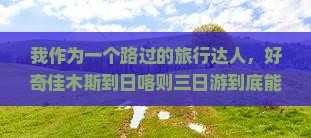 我作为一个路过的旅行达人,好奇佳木斯到日喀则三日游到底能不能玩好? 我作为一个路过的旅行达人,好奇佳木斯到日喀则三日游到底能不能玩好?