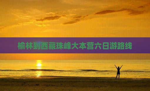 榆林到西藏珠峰大本营六日游