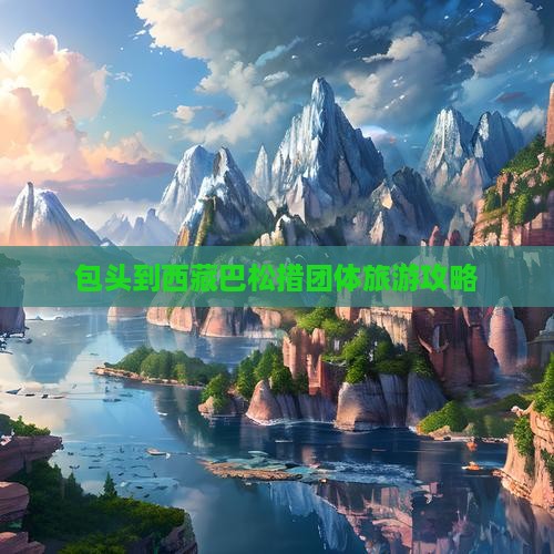 包头到西藏巴松措团体旅游