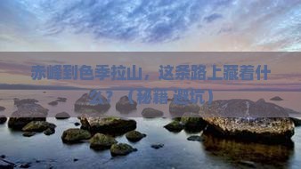 赤峰到西藏色季拉山必去地