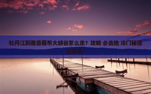 牡丹江到西藏雅鲁藏布大峡谷必去地