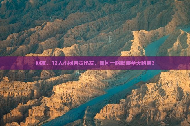 朋友，12人小团自贡出发，如何一路畅游至大昭寺？