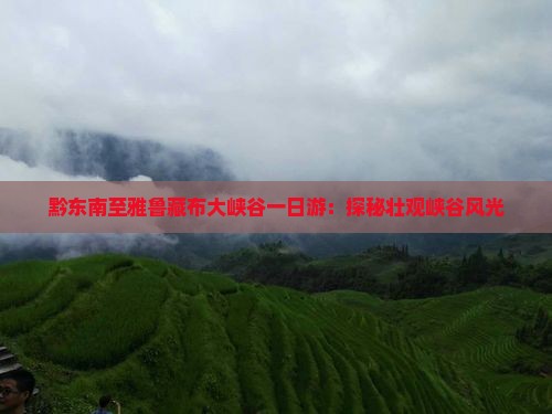 黔东南至雅鲁藏布大峡谷一日游：探秘壮观峡谷风光