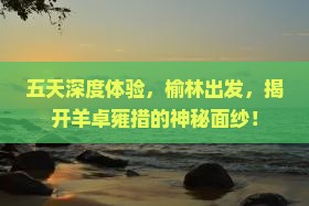 五天深度体验，榆林出发，揭开羊卓雍措的神秘面纱！