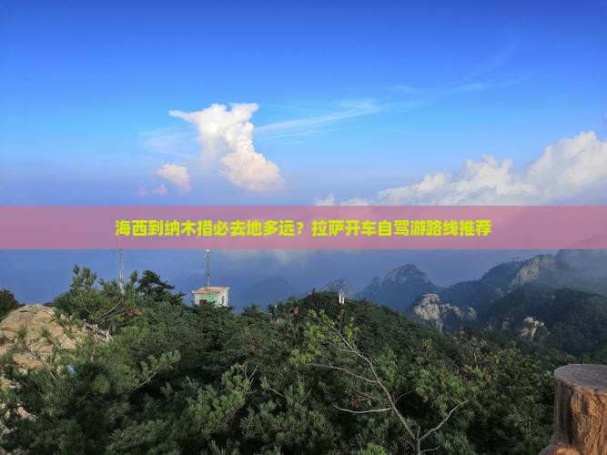 海西到纳木措必去地多远？拉萨开车自驾游路线推荐
