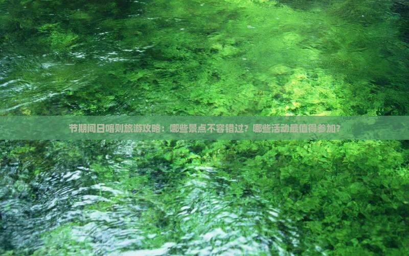 节期间日喀则旅游攻略：哪些景点不容错过？哪些活动最值得参加？
