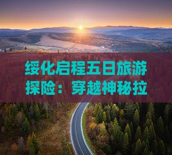 绥化启程五日旅游探险：穿越神秘拉山之旅