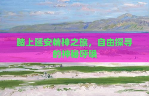 踏上延安精神之旅，自由探寻的神秘呼唤