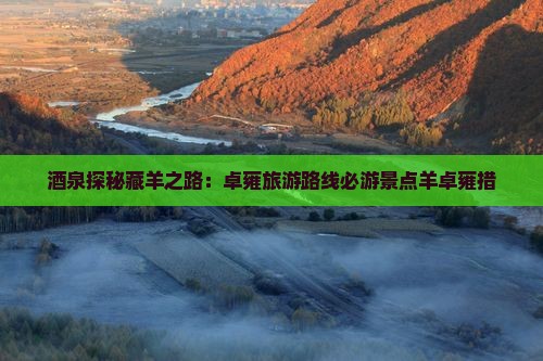 酒泉探秘藏羊之路：卓雍旅游路线必游景点羊卓雍措