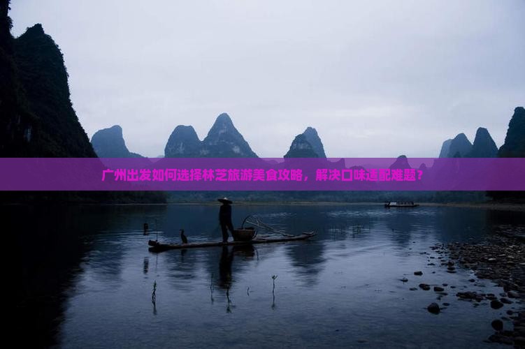广州出发如何选择林芝旅游美食攻略，解决口味适配难题？