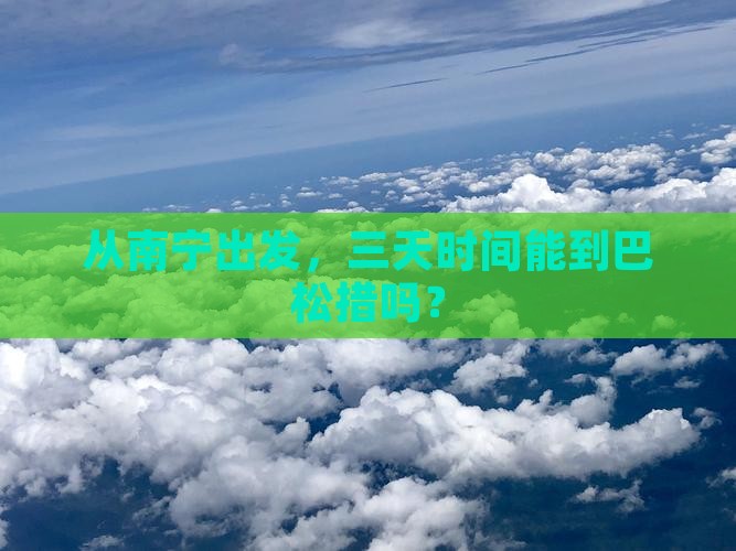 从南宁出发，三天时间能到巴松措吗？